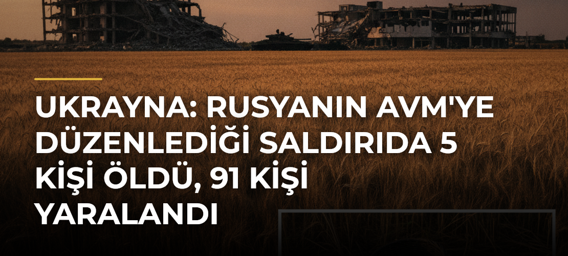 Ukrayna: Rusyanın AVM'ye düzenlediği saldırıda 5 kişi öldü, 91 kişi yaralandı