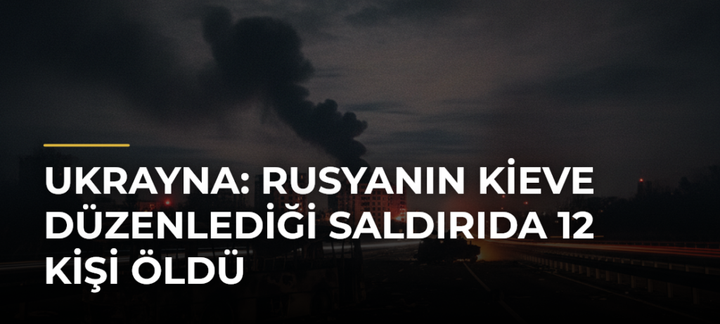 Ukrayna: Rusyanın Kieve Düzenlediği Saldırıda 12 Kişi Öldü