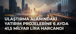 Ulaştırma Alanındaki Yatırım Projelerine 6 Ayda 41,5 Milyar Lira Harcandı