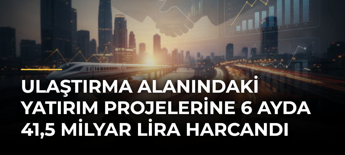 Ulaştırma Alanındaki Yatırım Projelerine 6 Ayda 41,5 Milyar Lira Harcandı