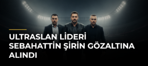 ultrAslan lideri Sebahattin Şirin gözaltına alındı