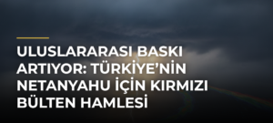 Uluslararası baskı artıyor: Türkiye’nin Netanyahu için kırmızı bülten hamlesi