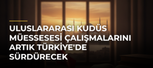 Uluslararası Kudüs Müessesesi Çalışmalarını Artık Türkiye’de Sürdürecek