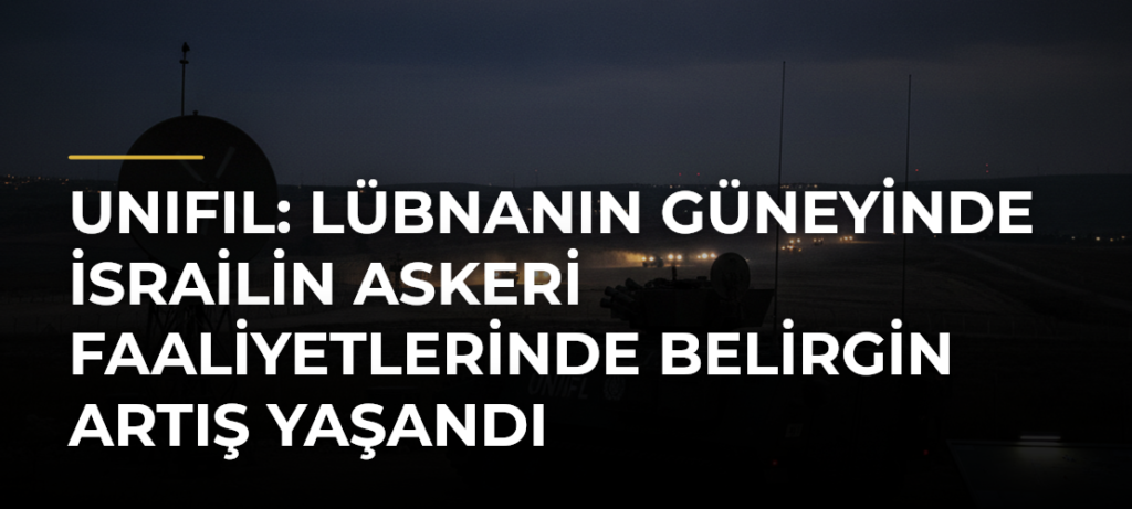 UNIFIL: Lübnanın güneyinde İsrailin askeri faaliyetlerinde belirgin artış yaşandı