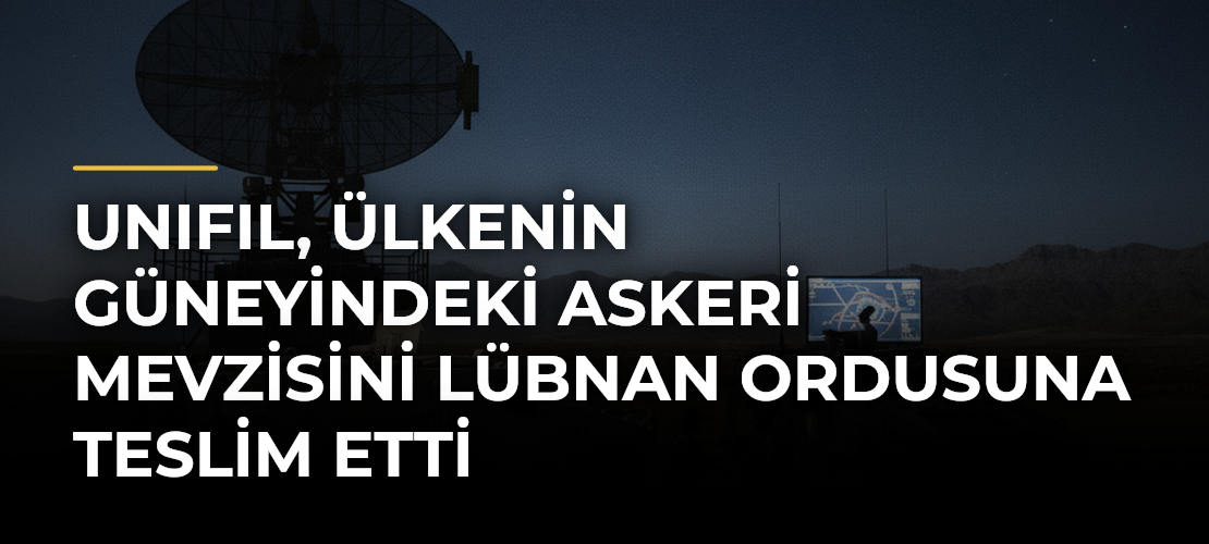 UNIFIL, ülkenin güneyindeki askeri mevzisini Lübnan ordusuna teslim etti