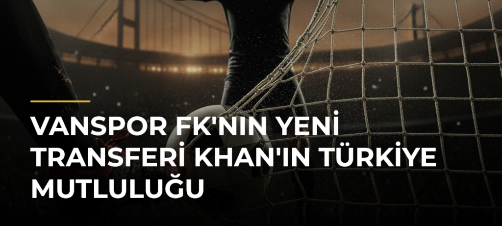 Vanspor FK’nın Yeni Transferi Khan’ın Türkiye Mutluluğu