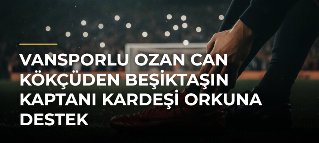 Vansporlu Ozan Can Kökçüden Beşiktaşın kaptanı kardeşi Orkuna destek