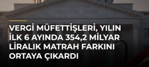 Vergi müfettişleri, yılın ilk 6 ayında 354,2 milyar liralık matrah farkını ortaya çıkardı