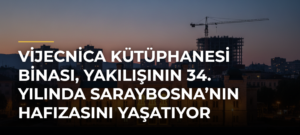 Vijecnica Kütüphanesi Binası, Yakılışının 34. Yılında Saraybosna’nın Hafızasını Yaşatıyor