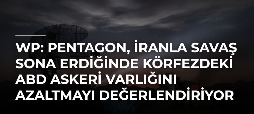 WP: Pentagon, İranla savaş sona erdiğinde Körfezdeki ABD askeri varlığını azaltmayı değerlendiriyor