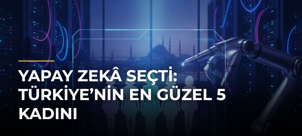 Yapay zekâ seçti: Türkiye’nin en güzel 5 kadını