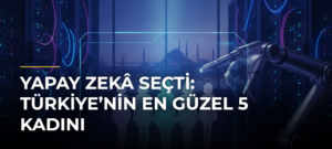 Yapay zekâ seçti: Türkiye’nin en güzel 5 kadını