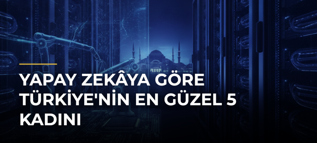 Yapay Zekâya Göre Türkiye’nin En Güzel 5 Kadını