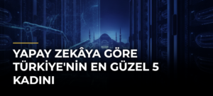 Yapay Zekâya Göre Türkiye’nin En Güzel 5 Kadını