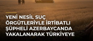 Yeni nesil suç örgütleriyle irtibatlı şüpheli Azerbaycanda yakalanarak Türkiyeye getirildi
