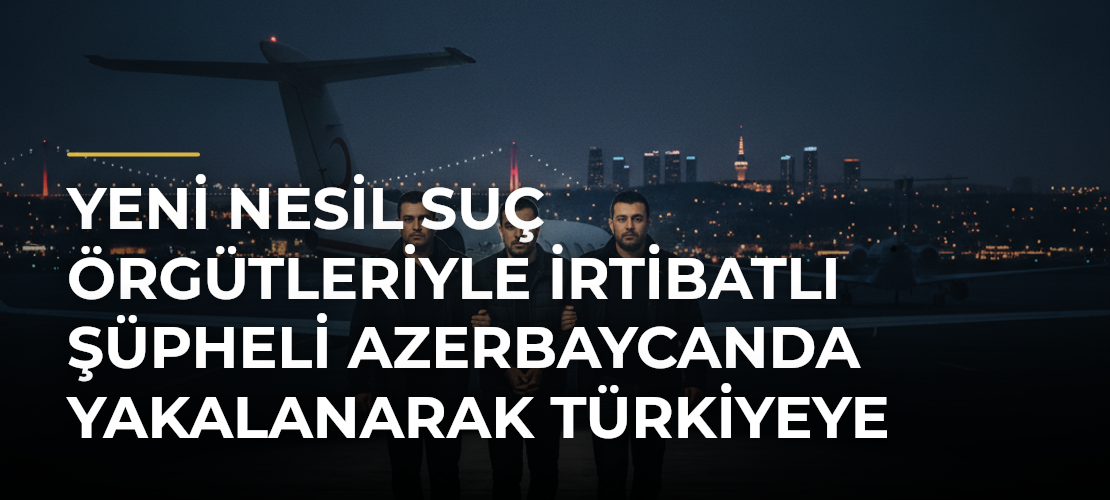 Yeni nesil suç örgütleriyle irtibatlı şüpheli Azerbaycanda yakalanarak Türkiyeye getirildi - Haber Sitesi