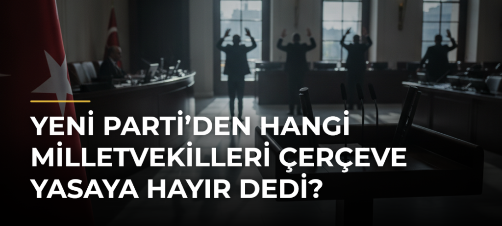 YENİ Parti’den Hangi Milletvekilleri Çerçeve Yasaya Hayır Dedi?