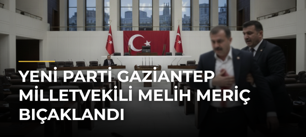 Yeni Parti Gaziantep Milletvekili Melih Meriç Bıçaklandı