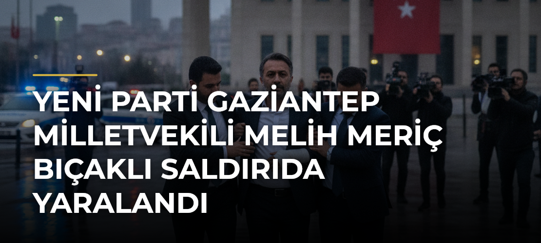 Yeni Parti Gaziantep Milletvekili Melih Meriç bıçaklı saldırıda yaralandı - Mirat Haber