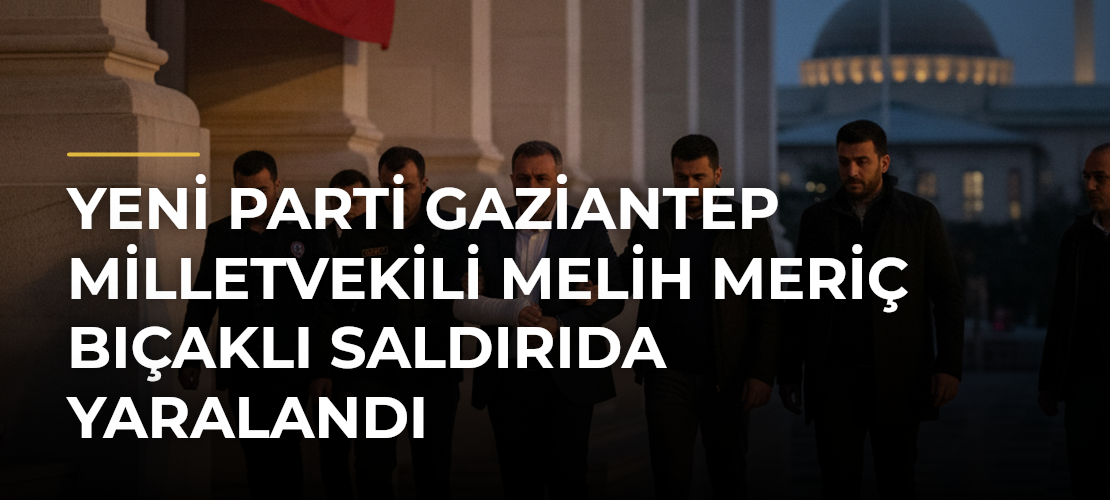 Yeni Parti Gaziantep Milletvekili Melih Meriç bıçaklı saldırıda yaralandı - Haber Sitesi