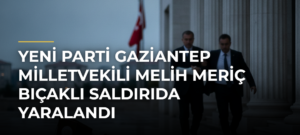 Yeni Parti Gaziantep Milletvekili Melih Meriç Bıçaklı Saldırıda Yaralandı