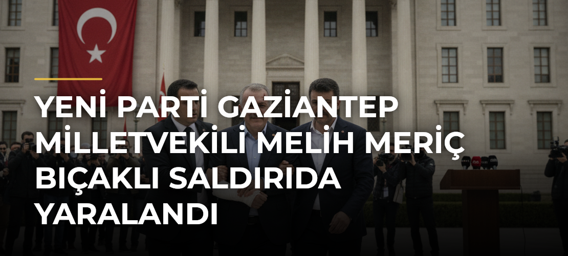 Yeni Parti Gaziantep Milletvekili Melih Meriç bıçaklı saldırıda yaralandı - Mirat Haber
