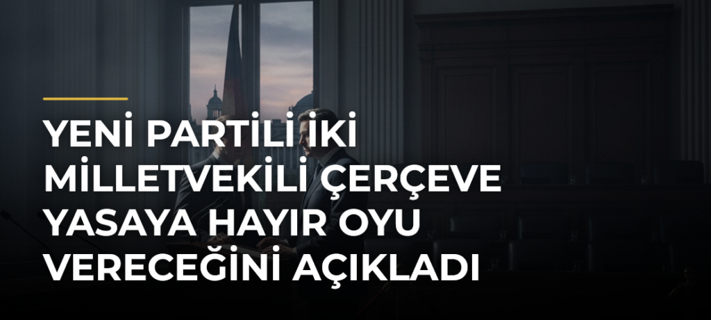 Yeni Partili İki Milletvekili Çerçeve Yasaya Hayır Oyu Vereceğini Açıkladı