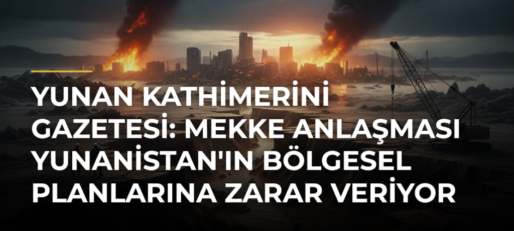 Yunan Kathimerini gazetesi: Mekke Anlaşması Yunanistan’ın bölgesel planlarına zarar veriyor
