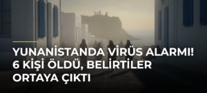 Yunanistanda virüs alarmı! 6 kişi öldü, belirtiler ortaya çıktı