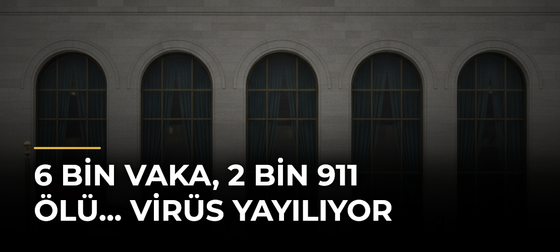 6 Bin Vaka, 2 Bin 911 Ölü... Virüs Yayılıyor