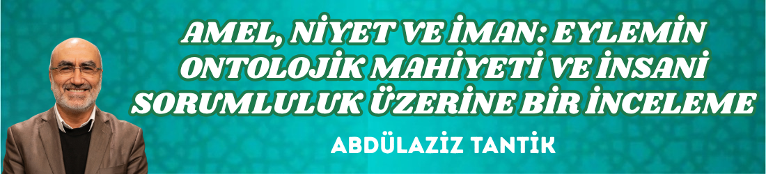 AMEL, NİYET VE İMAN: EYLEMİN ONTOLOJİK MAHİYETİ VE İNSANİ SORUMLULUK ÜZERİNE BİR İNCELEME