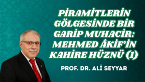 PİRAMİTLERİN GÖLGESİNDE BİR GARİP MUHACİR: MEHMED ÂKİF’İN KAHİRE HÜZNÜ (1)