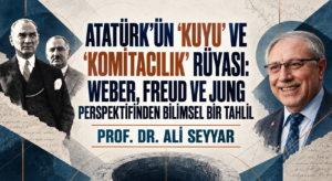 ATATÜRK’ÜN “KUYU” VE “KOMİTACILIK” RÜYASI: WEBER, FREUD VE JUNG PERSPEKTİFİNDEN BİLİMSEL BİR TAHLİL