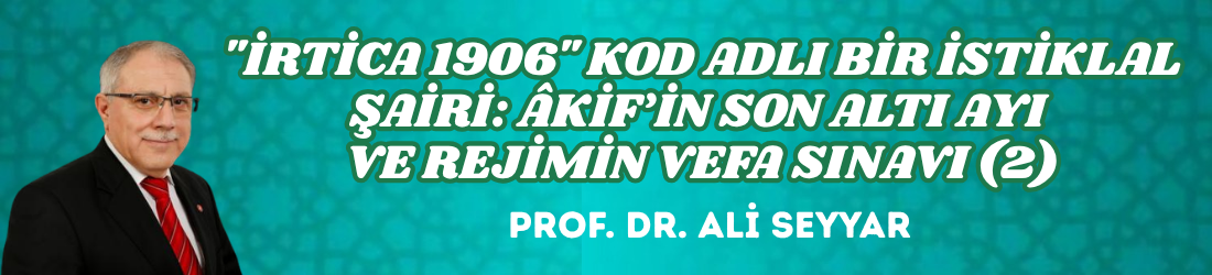 “İRTİCA 1906” KOD ADLI BİR İSTİKLAL ŞAİRİ: ÂKİF’İN SON ALTI AYI VE REJİMİN VEFA SINAVI (2)