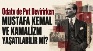 MUSTAFA KEMAL VE KAMALİZM YAŞATILABİLİR Mİ?