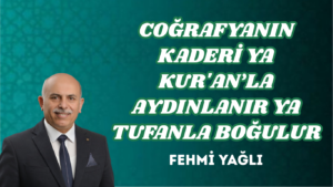 COĞRAFYANIN KADERİ YA KUR’AN’LA AYDINLANIR YA TUFANLA BOĞULUR