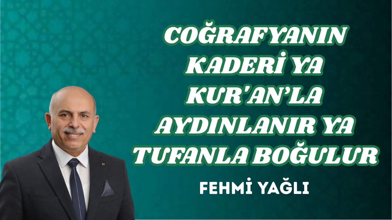 COĞRAFYANIN KADERİ YA KUR’AN’LA AYDINLANIR YA TUFANLA BOĞULUR