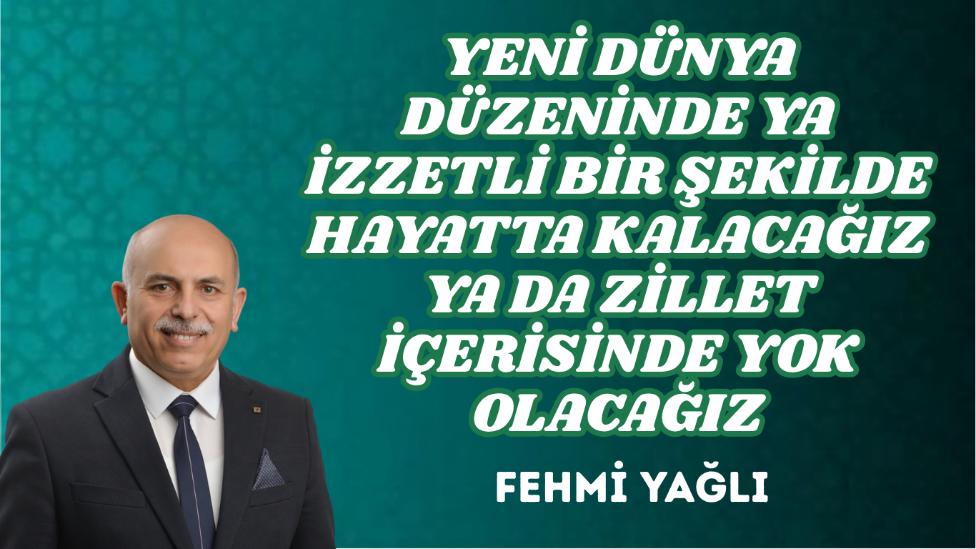 YENİ DÜNYA DÜZENİNDE YA İZZETLİ BİR ŞEKİLDE HAYATTA KALACAĞIZ YA DA ZİLLET İÇERİSİNDE YOK OLACAĞIZ