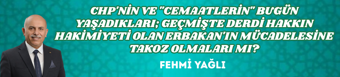 CHP’NİN VE “CEMAATLERİN” BUGÜN YAŞADIKLARI; GEÇMİŞTE DERDİ HAKKIN HAKİMİYETİ OLAN ERBAKAN’IN MÜCADELESİNE TAKOZ OLMALARI MI?