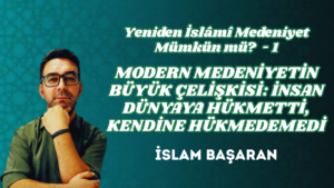 YENİDEN İSLÂMÎ MEDENİYET MÜMKÜN MÜ? 1 – MODERN MEDENİYETİN BÜYÜK ÇELİŞKİSİ: İNSAN DÜNYAYA HÜKMETTİ, KENDİNE HÜKMEDEMEDİ
