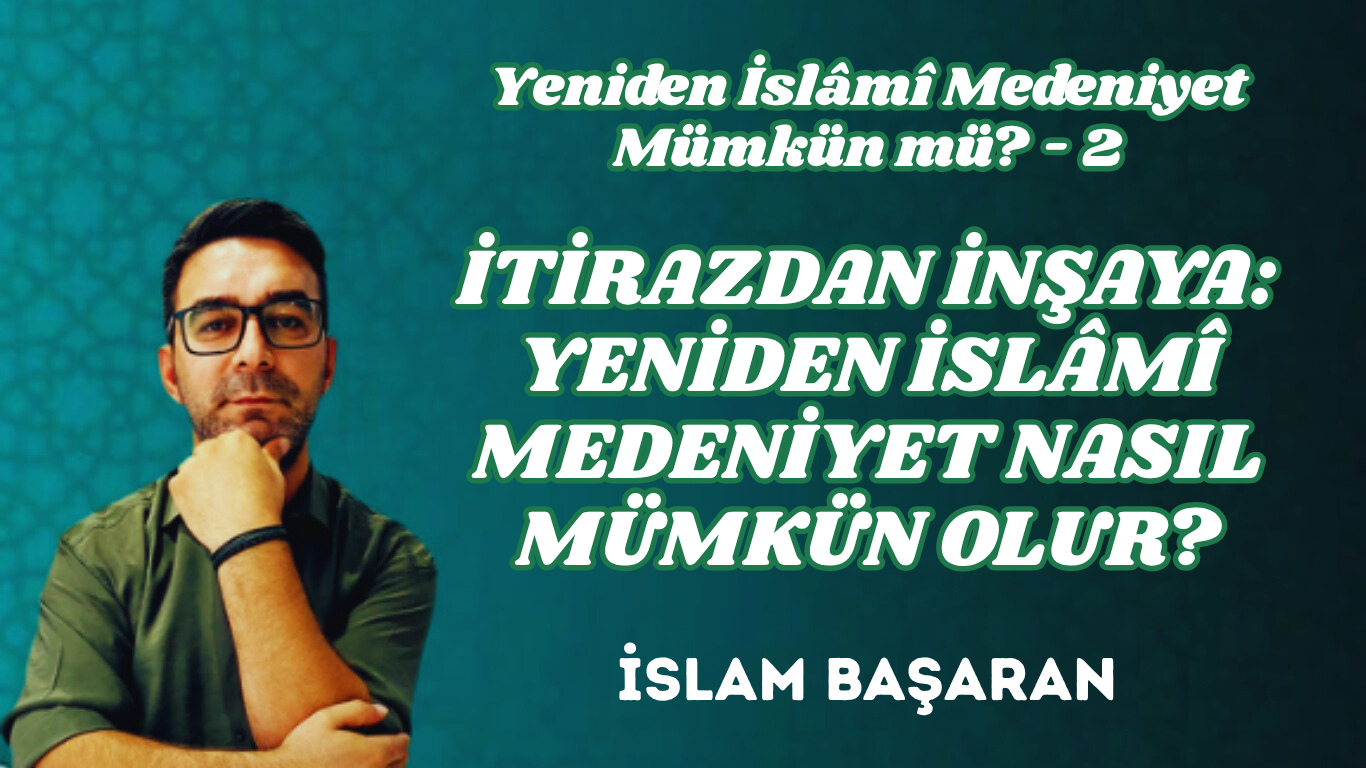 YENİDEN İSLÂMÎ MEDENİYET MÜMKÜN MÜ? 2 – İTİRAZDAN İNŞAYA: YENİDEN İSLÂMÎ MEDENİYET NASIL MÜMKÜN OLUR?