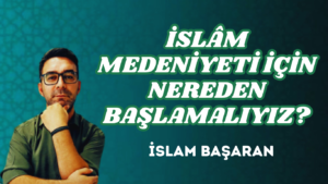 İSLÂM MEDENİYETİ İÇİN NEREDEN BAŞLAMALIYIZ?