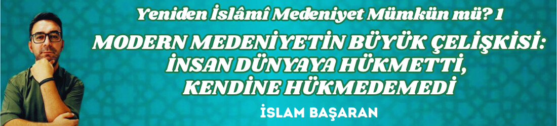 YENİDEN İSLÂMÎ MEDENİYET MÜMKÜN MÜ? 1 – MODERN MEDENİYETİN BÜYÜK ÇELİŞKİSİ: İNSAN DÜNYAYA HÜKMETTİ, KENDİNE HÜKMEDEMEDİ