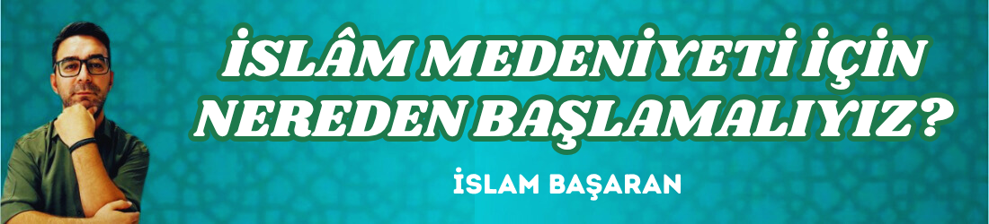 İSLÂM MEDENİYETİ İÇİN NEREDEN BAŞLAMALIYIZ?