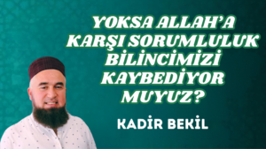 YOKSA ALLAH’A KARŞI SORUMLULUK BİLİNCİMİZİ KAYBEDİYOR MUYUZ?