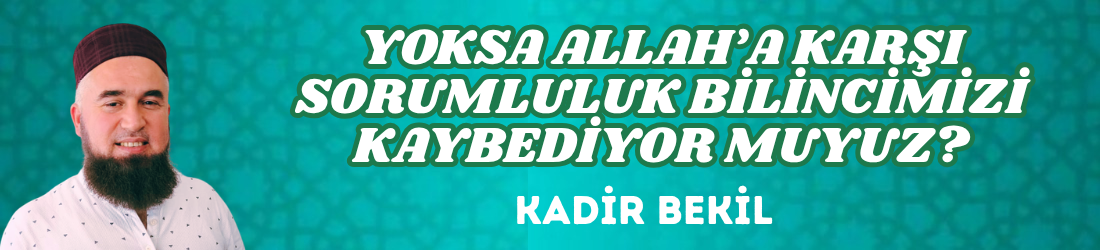 YOKSA ALLAH’A KARŞI SORUMLULUK BİLİNCİMİZİ KAYBEDİYOR MUYUZ?