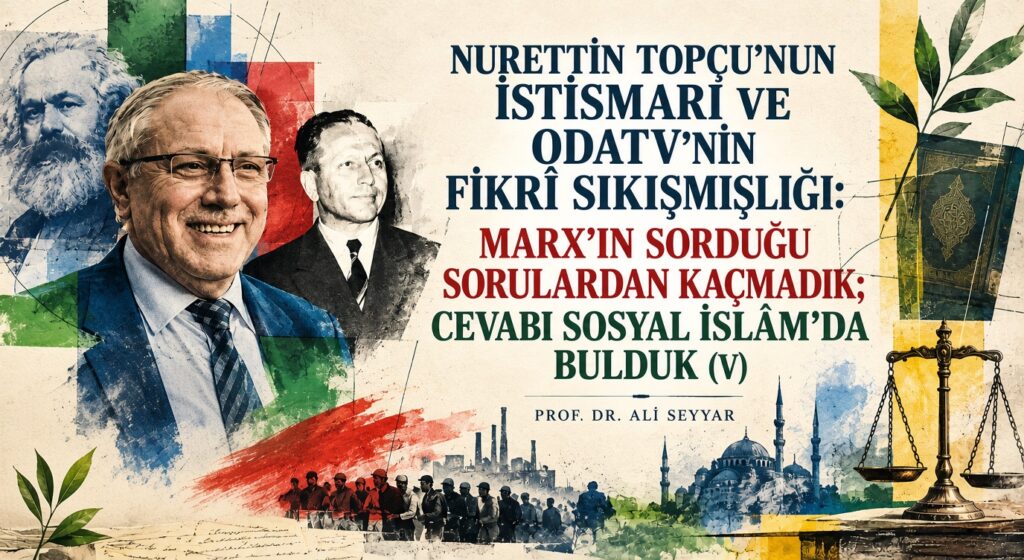 NURETTİN TOPÇU İSTİSMARI VE ODATV’NİN FİKRÎ SIKIŞMIŞLIĞI: MARX’IN SORDUĞU SORULARDAN KAÇMADIK; CEVABI SOSYAL İSLÂM’DA BULDUK (V)