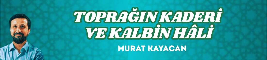 TOPRAĞIN KADERİ VE KALBİN HÂLİ