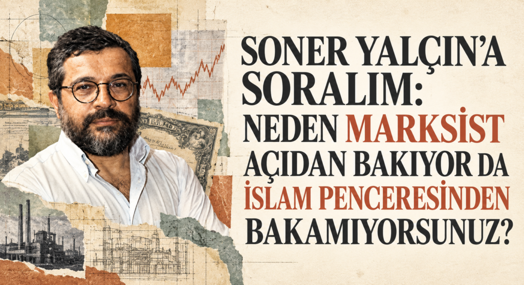 SONER YALÇIN’A SORALIM: NEDEN MARKSİST AÇIDAN BAKIYOR DA İSLAM PENCERESİNDEN BAKAMIYORSUNUZ?