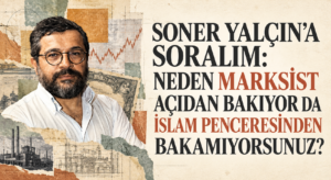SONER YALÇIN’A SORALIM: NEDEN MARKSİST AÇIDAN BAKIYOR DA İSLAM PENCERESİNDEN BAKAMIYORSUNUZ?